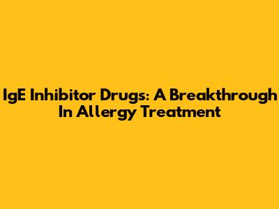 IgE Inhibitor Drugs: A Breakthrough In Allergy Treatment
