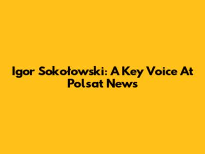 Igor Sokołowski: A Key Voice At Polsat News