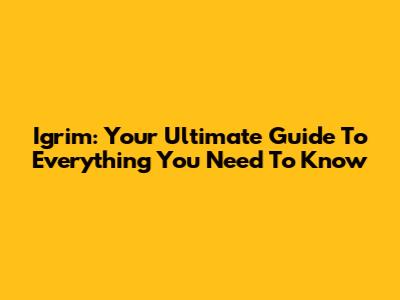 Igrim: Your Ultimate Guide To Everything You Need To Know