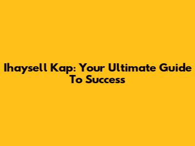 Ihaysell Kap: Your Ultimate Guide To Success