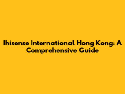 Ihisense International Hong Kong: A Comprehensive Guide