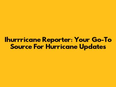 Ihurrricane Reporter: Your Go-To Source For Hurricane Updates