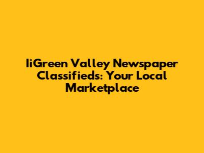 IiGreen Valley Newspaper Classifieds: Your Local Marketplace