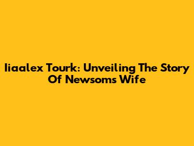 Iiaalex Tourk: Unveiling The Story Of Newsom's Wife