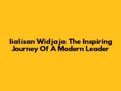 Iialisan Widjaja: The Inspiring Journey Of A Modern Leader