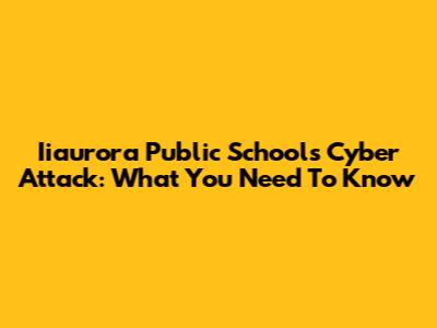 Iiaurora Public Schools Cyber Attack: What You Need To Know