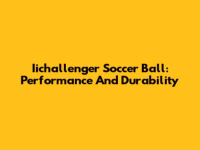 Iichallenger Soccer Ball: Performance And Durability