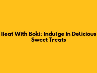 Iieat With Boki: Indulge In Delicious Sweet Treats