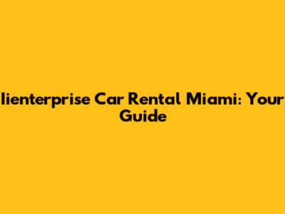 Iienterprise Car Rental Miami: Your Guide