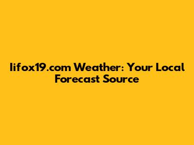 Iifox19.com Weather: Your Local Forecast Source