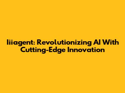 Iiiagent: Revolutionizing AI With Cutting-Edge Innovation