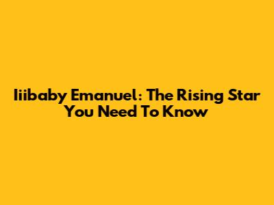 Iiibaby Emanuel: The Rising Star You Need To Know