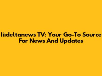 Iiideltanews TV: Your Go-To Source For News And Updates
