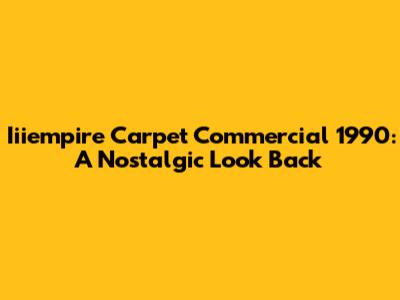 Iiiempire Carpet Commercial 1990: A Nostalgic Look Back