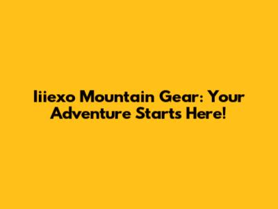 Iiiexo Mountain Gear: Your Adventure Starts Here!