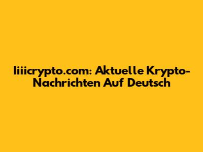 Iiiicrypto.com: Aktuelle Krypto-Nachrichten Auf Deutsch