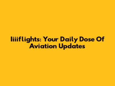Iiiiflights: Your Daily Dose Of Aviation Updates