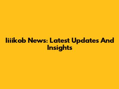 Iiiikob News: Latest Updates And Insights