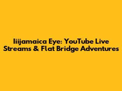 Iiijamaica Eye: YouTube Live Streams & Flat Bridge Adventures