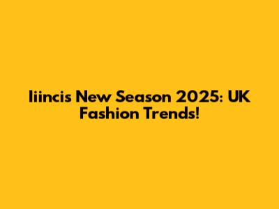 Iiincis New Season 2025: UK Fashion Trends!