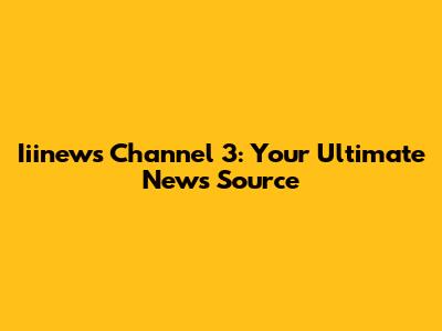 Iiinews Channel 3: Your Ultimate News Source