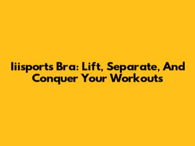 Iiisports Bra: Lift, Separate, And Conquer Your Workouts