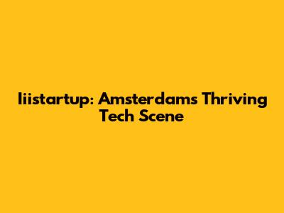 Iiistartup: Amsterdam's Thriving Tech Scene