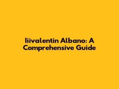 Iiivalentin Albano: A Comprehensive Guide