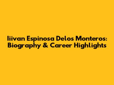 Iiivan Espinosa Delos Monteros: Biography & Career Highlights