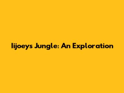Iijoeys Jungle: An Exploration