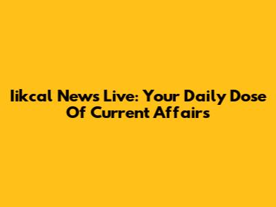 Iikcal News Live: Your Daily Dose Of Current Affairs