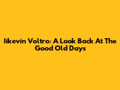Iikevin Voltro: A Look Back At The Good Old Days