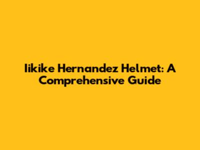 Iikike Hernandez Helmet: A Comprehensive Guide