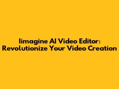 Iimagine AI Video Editor: Revolutionize Your Video Creation