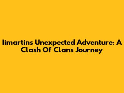 Iimartin's Unexpected Adventure: A Clash Of Clans Journey