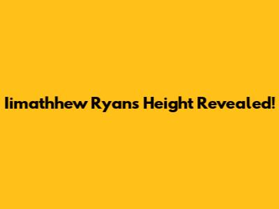 Iimathhew Ryan's Height Revealed!