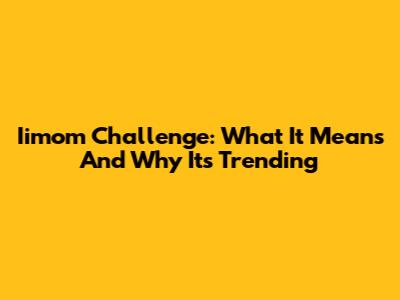 Iimom Challenge: What It Means And Why It's Trending