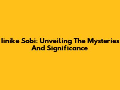 Iinike Sobi: Unveiling The Mysteries And Significance