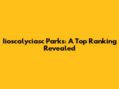 Iioscalyciasc Parks: A Top Ranking Revealed