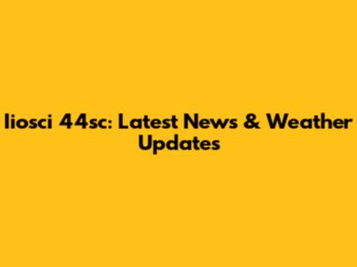 Iiosci 44sc: Latest News & Weather Updates