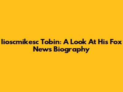Iioscmikesc Tobin: A Look At His Fox News Biography