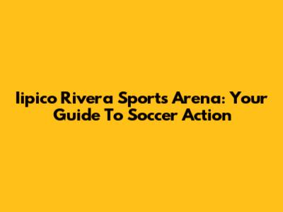 Iipico Rivera Sports Arena: Your Guide To Soccer Action