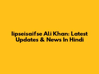 Iipseisaifse Ali Khan: Latest Updates & News In Hindi