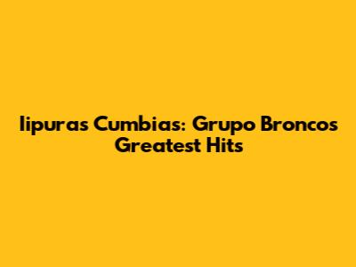 Iipuras Cumbias: Grupo Bronco's Greatest Hits