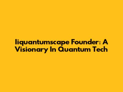 Iiquantumscape Founder: A Visionary In Quantum Tech