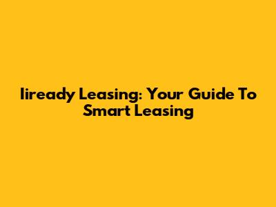Iiready Leasing: Your Guide To Smart Leasing