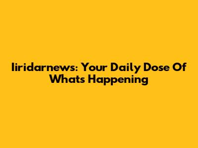 Iiridarnews: Your Daily Dose Of What's Happening