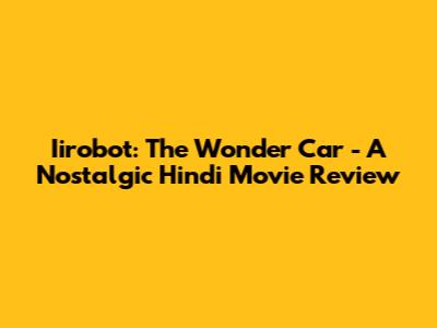 Iirobot: The Wonder Car - A Nostalgic Hindi Movie Review
