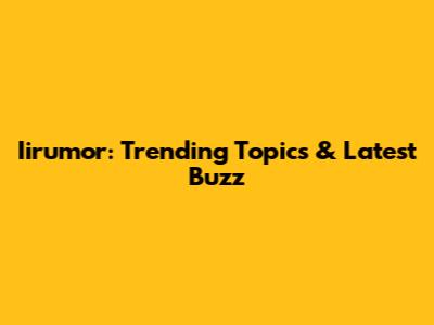 Iirumor: Trending Topics & Latest Buzz