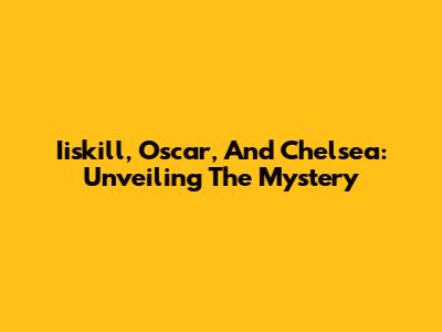 Iiskill, Oscar, And Chelsea: Unveiling The Mystery